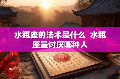 水瓶座的法术是什么 水瓶座最讨厌哪种人 水瓶座的法术是什么 水瓶座最讨厌哪种人