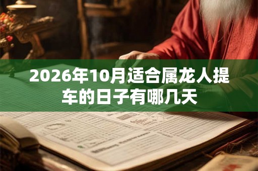 2026年10月适合属龙人提车的日子有哪几天 2026年10月适合属龙人提车的日子有哪几天