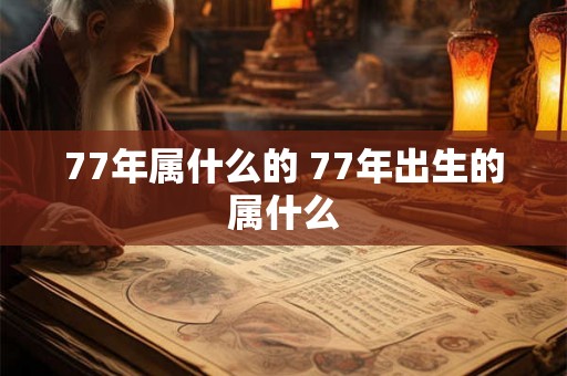 77年属什么的 77年出生的属什么