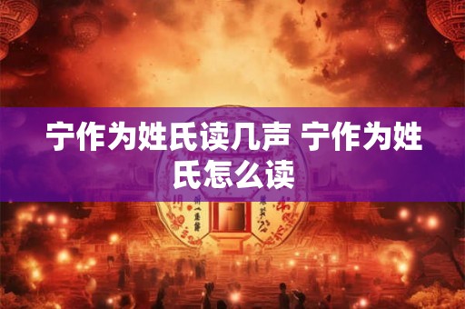 宁作为姓氏读几声 宁作为姓氏怎么读 宁作为姓氏读几声 宁作为姓氏怎么读
