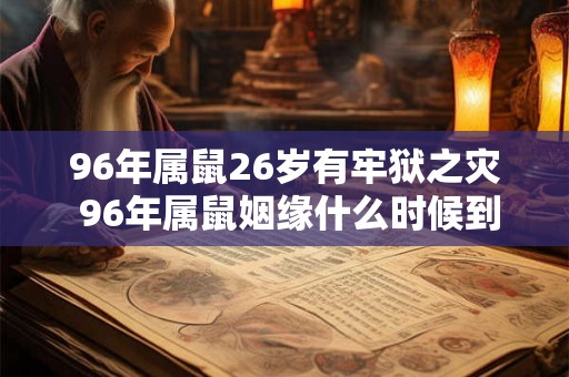 96年属鼠26岁有牢狱之灾 96年属鼠姻缘什么时候到