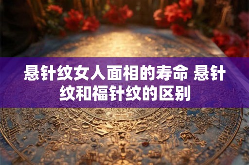 悬针纹女人面相的寿命 悬针纹和福针纹的区别