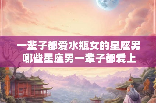 一辈子都爱水瓶女的星座男 哪些星座男一辈子都爱上水瓶女