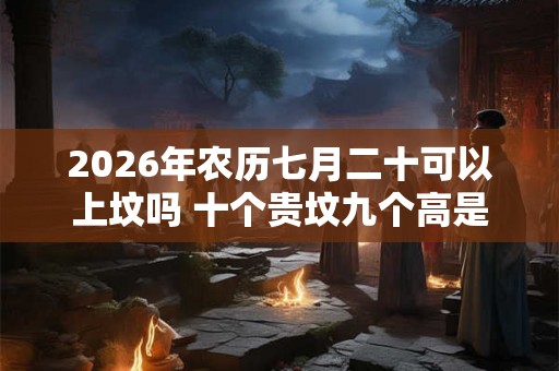 2026年农历七月二十可以上坟吗 十个贵坟九个高是什么意思 2026年农历七月二十可以上坟吗 十个贵坟九个高是什么意思