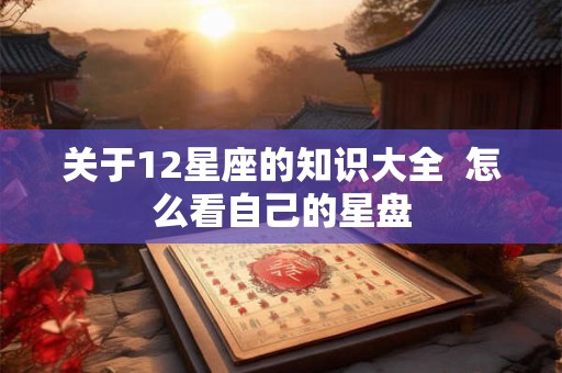 关于12星座的知识大全  怎么看自己的星盘