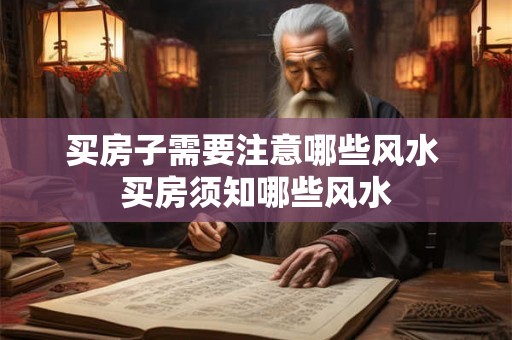 买房子需要注意哪些风水 买房须知哪些风水 买房子需要注意哪些风水 买房须知哪些风水