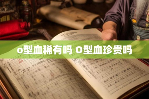 o型血稀有吗 O型血珍贵吗