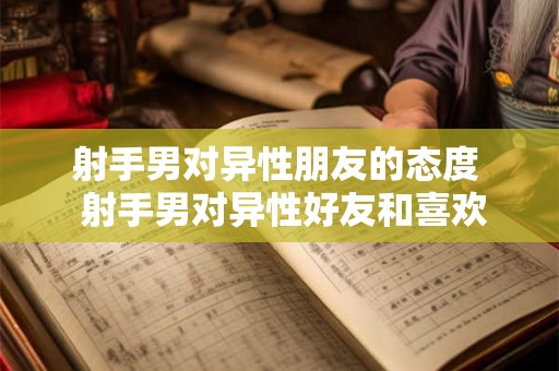 射手男对异性朋友的态度  射手男对异性好友和喜欢的人