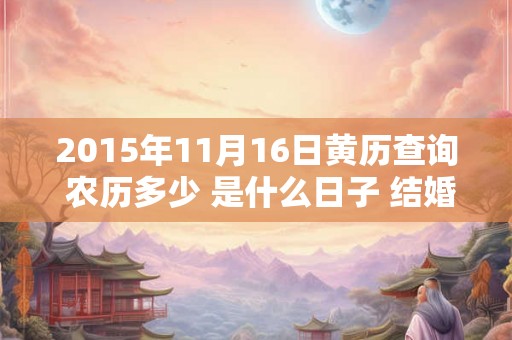 2015年11月16日黄历查询 农历多少 是什么日子 结婚吉时 2015年11月16日黄历查询 农历多少 是什么日子 结婚吉时