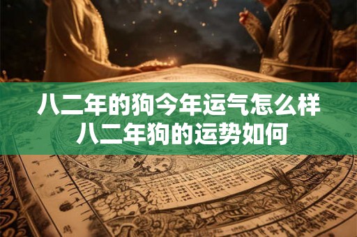 八二年的狗今年运气怎么样 八二年狗的运势如何 八二年的狗今年运气怎么样 八二年狗的运势如何