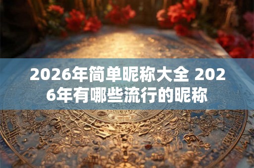 2026年简单昵称大全 2026年有哪些流行的昵称