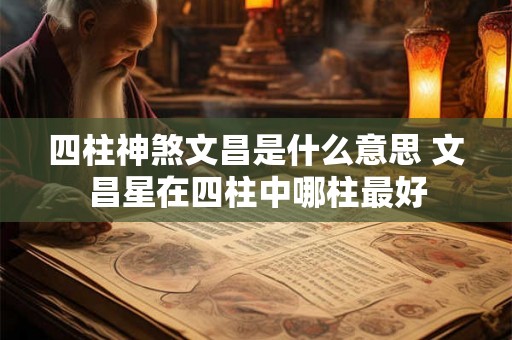 四柱神煞文昌是什么意思 文昌星在四柱中哪柱最好
