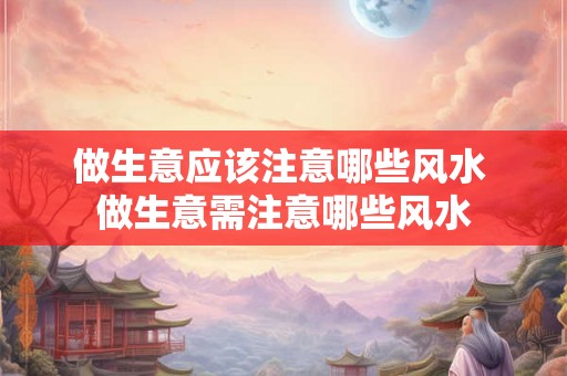 做生意应该注意哪些风水 做生意需注意哪些风水