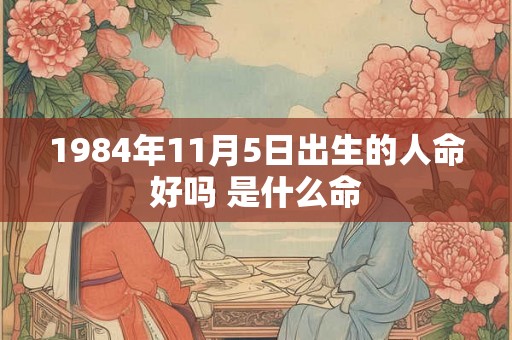 1984年11月5日出生的人命好吗 是什么命 1984年11月5日出生的人命好吗 是什么命