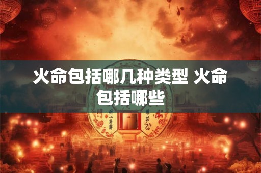 火命包括哪几种类型 火命包括哪些
