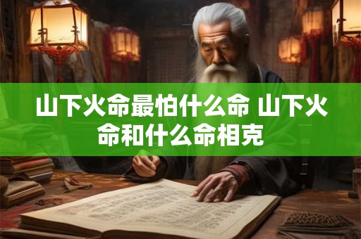 山下火命最怕什么命 山下火命和什么命相克