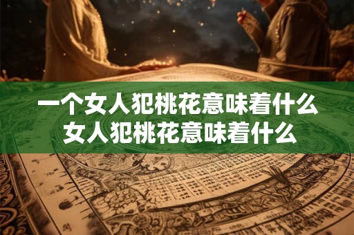 一个女人犯桃花意味着什么 女人犯桃花意味着什么
