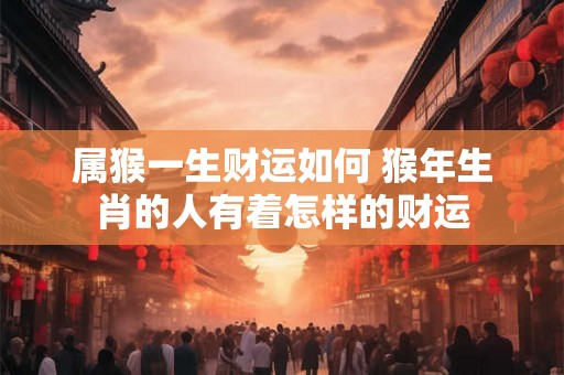 属猴一生财运如何 猴年生肖的人有着怎样的财运