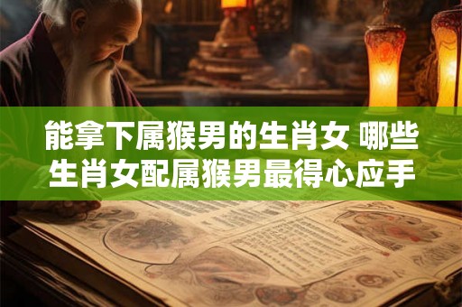 能拿下属猴男的生肖女 哪些生肖女配属猴男最得心应手 能拿下属猴男的生肖女 哪些生肖女配属猴男最得心应手