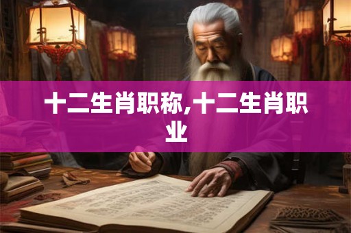 十二生肖职称,十二生肖职业 十二生肖职称,十二生肖职业