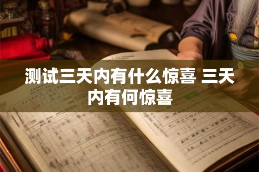 测试三天内有什么惊喜 三天内有何惊喜