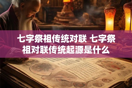 七字祭祖传统对联 七字祭祖对联传统起源是什么 七字祭祖传统对联 七字祭祖对联传统起源是什么