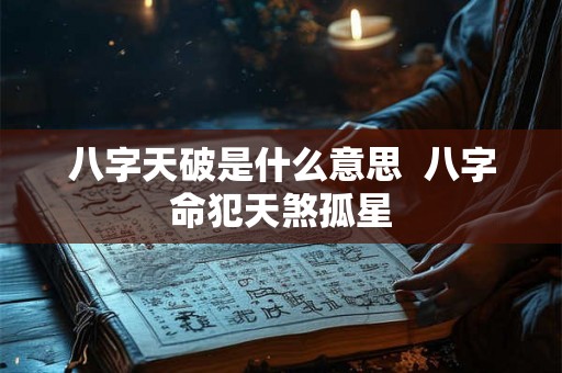 八字天破是什么意思 八字命犯天煞孤星 八字天破是什么意思 八字命犯天煞孤星