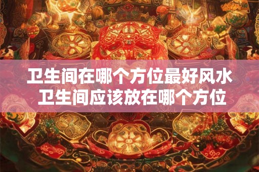 卫生间在哪个方位最好风水 卫生间应该放在哪个方位最佳
