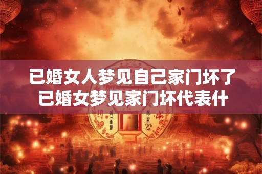 已婚女人梦见自己家门坏了 已婚女梦见家门坏代表什么意思