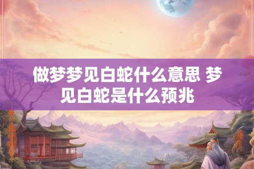 做梦梦见白蛇什么意思 梦见白蛇是什么预兆