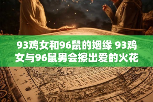 93鸡女和96鼠的姻缘 93鸡女与96鼠男会擦出爱的火花吗