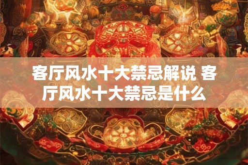 客厅风水十大禁忌解说 客厅风水十大禁忌是什么