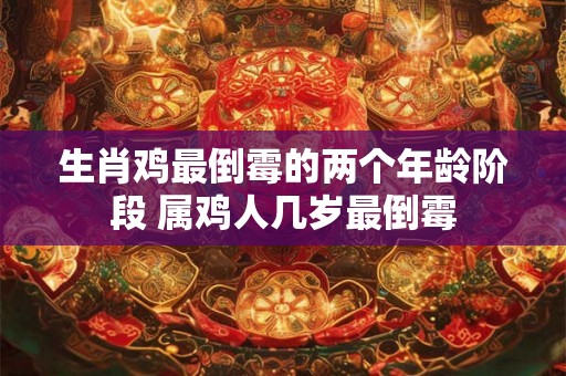 生肖鸡最倒霉的两个年龄阶段 属鸡人几岁最倒霉