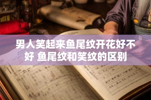 男人笑起来鱼尾纹开花好不好 鱼尾纹和笑纹的区别