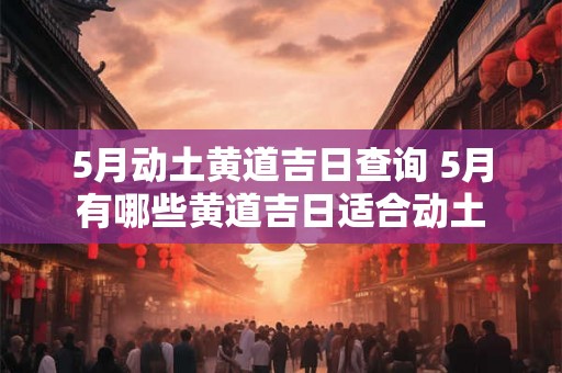 5月动土黄道吉日查询 5月有哪些黄道吉日适合动土 5月动土黄道吉日查询 5月有哪些黄道吉日适合动土
