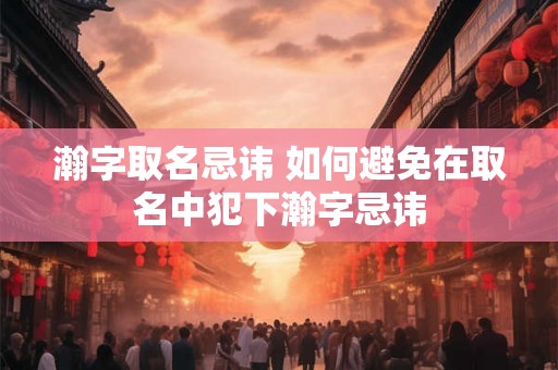 瀚字取名忌讳 如何避免在取名中犯下瀚字忌讳
