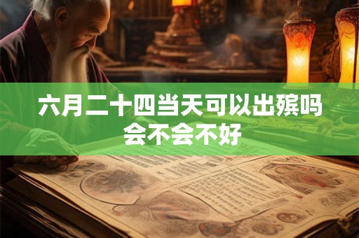 六月二十四当天可以出殡吗 会不会不好
