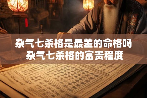 杂气七杀格是最差的命格吗 杂气七杀格的富贵程度