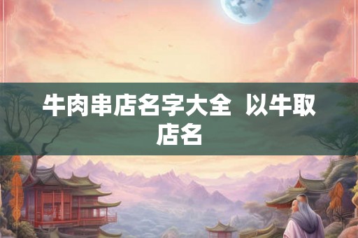 牛肉串店名字大全  以牛取店名