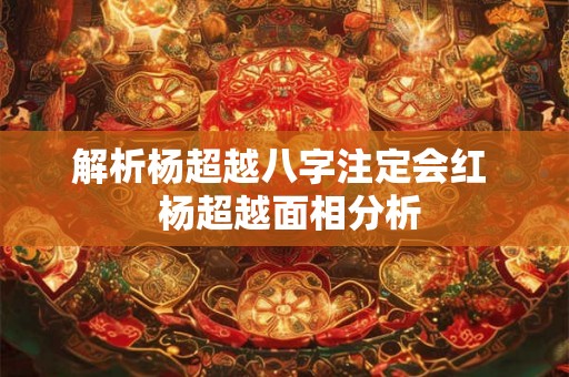 解析杨超越八字注定会红 杨超越面相分析 解析杨超越八字注定会红 杨超越面相分析