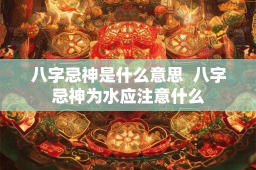 八字忌神是什么意思  八字忌神为水应注意什么