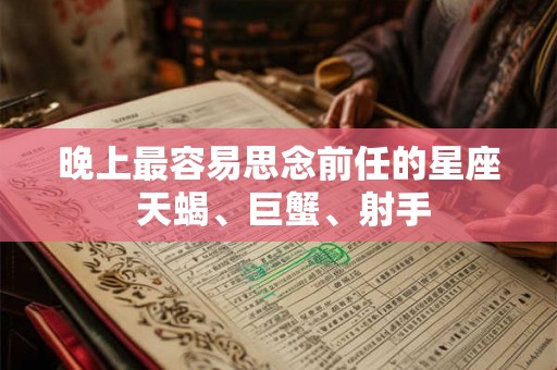 晚上最容易思念前任的星座 天蝎、巨蟹、射手