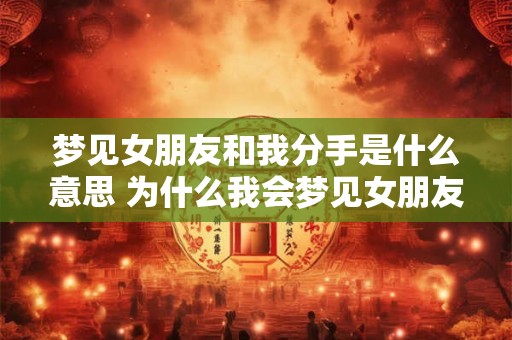 梦见女朋友和我分手是什么意思 为什么我会梦见女朋友和我分手预示着什么