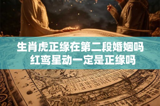 生肖虎正缘在第二段婚姻吗  红鸾星动一定是正缘吗