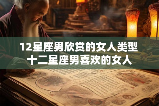 12星座男欣赏的女人类型 十二星座男喜欢的女人 12星座男欣赏的女人类型 十二星座男喜欢的女人