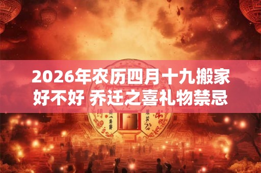 2026年农历四月十九搬家好不好 乔迁之喜礼物禁忌