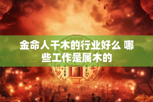 金命人干木的行业好么 哪些工作是属木的