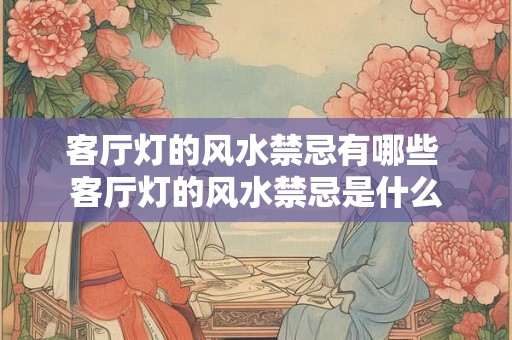 客厅灯的风水禁忌有哪些 客厅灯的风水禁忌是什么 客厅灯的风水禁忌有哪些 客厅灯的风水禁忌是什么