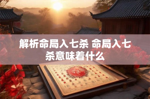 解析命局入七杀 命局入七杀意味着什么