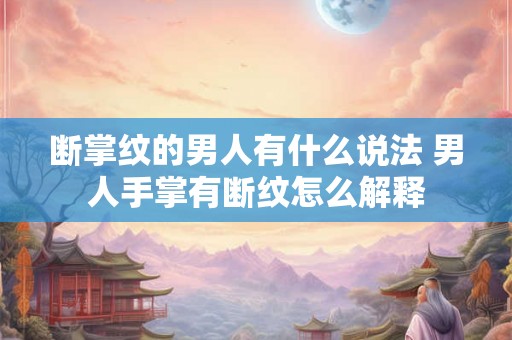 断掌纹的男人有什么说法 男人手掌有断纹怎么解释